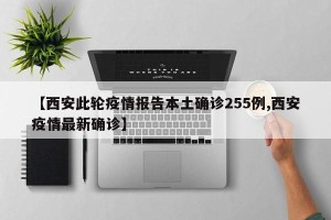【西安此轮疫情报告本土确诊255例,西安疫情最新确诊】
