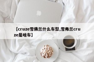 【cruze雪佛兰什么车型,雪弗兰cruze是啥车】