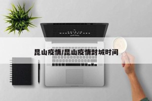 昆山疫情/昆山疫情封城时间