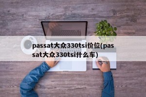 passat大众330tsi价位(passat大众330tsi什么车)