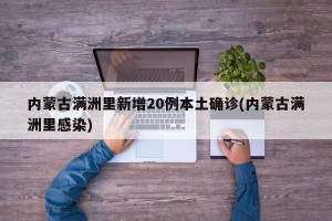 内蒙古满洲里新增20例本土确诊(内蒙古满洲里感染)