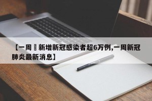 【一周內新增新冠感染者超6万例,一周新冠肺炎最新消息】