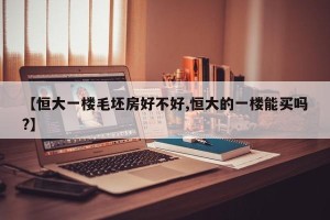 【恒大一楼毛坯房好不好,恒大的一楼能买吗?】
