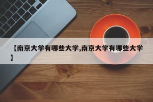 【南京大学有哪些大学,南京大学有哪些大学】