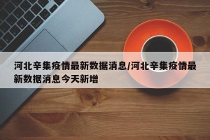 河北辛集疫情最新数据消息/河北辛集疫情最新数据消息今天新增