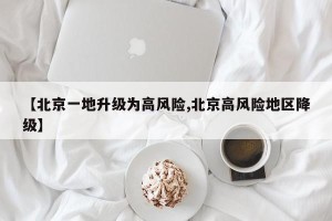 【北京一地升级为高风险,北京高风险地区降级】