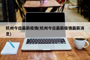 杭州今日最新疫情(杭州今日最新疫情最新消息)