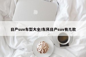 日产suv车型大全/东风日产suv有几款
