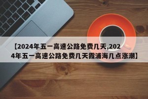 【2024年五一高速公路免费几天,2024年五一高速公路免费几天霞浦海几点涨潮】