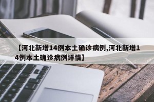 【河北新增14例本土确诊病例,河北新增14例本土确诊病例详情】