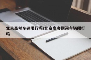 北京高考车辆限行吗/北京高考期间车辆限行吗