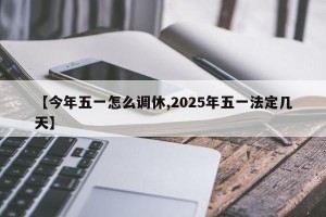 【今年五一怎么调休,2025年五一法定几天】