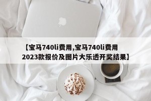 【宝马740li费用,宝马740li费用2023款报价及图片大乐透开奖结果】