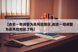 【南京一地调整为高风险地区,南京一地调整为高风险地区了吗】