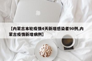 【内蒙古本轮疫情4天新增感染者90例,内蒙古疫情新增病例】