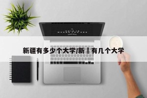 新疆有多少个大学/新彊有几个大学