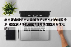 北京要求进返京人员抵京后7两小时内核酸检测(进返京须持抵京前7日内核酸检测阴性证明)