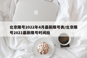 北京限号2022年4月最新限号表/北京限号2021最新限号时间段