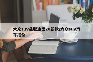 大众suv选取途岳20新款/大众suv汽车报价