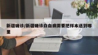 新疆确诊/新疆确诊白血病需要把样本送到哪里