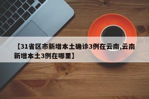 【31省区市新增本土确诊3例在云南,云南新增本土3例在哪里】