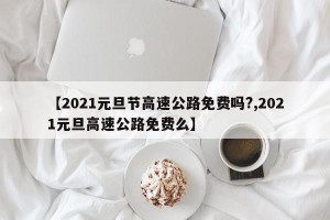 【2021元旦节高速公路免费吗?,2021元旦高速公路免费么】