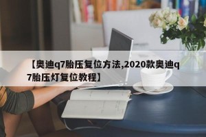 【奥迪q7胎压复位方法,2020款奥迪q7胎压灯复位教程】