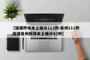 【福建昨增本土确诊113例:泉州111例,福建泉州新增本土确诊43例】