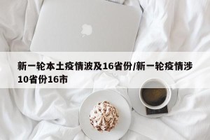 新一轮本土疫情波及16省份/新一轮疫情涉10省份16市