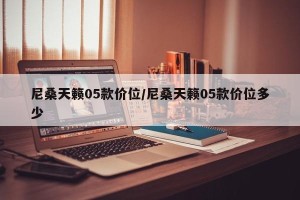 尼桑天籁05款价位/尼桑天籁05款价位多少