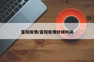 富阳疫情/富阳疫情封城时间