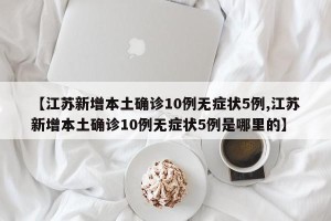 【江苏新增本土确诊10例无症状5例,江苏新增本土确诊10例无症状5例是哪里的】