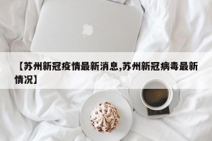 【苏州新冠疫情最新消息,苏州新冠病毒最新情况】
