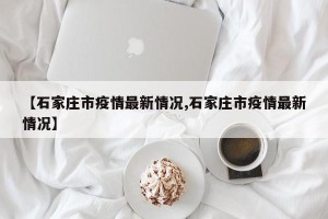 【石家庄市疫情最新情况,石家庄市疫情最新情况】