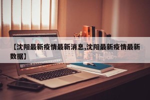 【沈阳最新疫情最新消息,沈阳最新疫情最新数据】