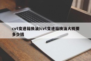 cvt变速箱换油/cvt变速箱换油大概要多少钱