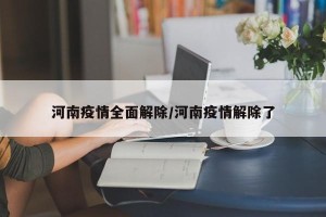 河南疫情全面解除/河南疫情解除了