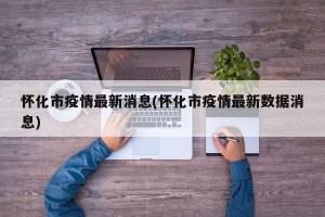怀化市疫情最新消息(怀化市疫情最新数据消息)