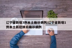 辽宁省新增3例本土确诊病例/辽宁省新增1例本土新冠肺炎确诊病例