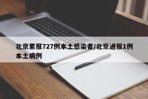 北京累报727例本土感染者/北京通报1例本土病例