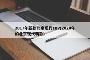 2017年新款北京现代suv(2020年的北京现代新款)