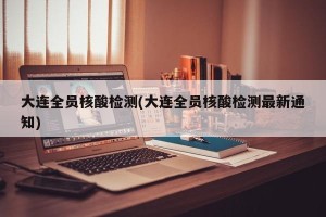 大连全员核酸检测(大连全员核酸检测最新通知)