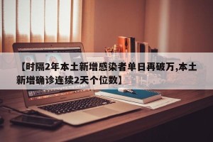 【时隔2年本土新增感染者单日再破万,本土新增确诊连续2天个位数】
