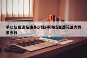 手动挡变速箱油多少钱/手动挡变速箱油大概多少钱