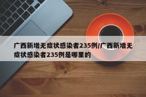 广西新增无症状感染者235例/广西新增无症状感染者235例是哪里的