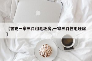【冒充一家三口租毛坯房,一家三口住毛坯房】