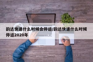 韵达快递什么时候会停运/韵达快递什么时候停运2020年