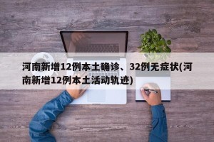 河南新增12例本土确诊、32例无症状(河南新增12例本土活动轨迹)