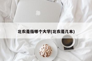 北农是指哪个大学(北农是几本)