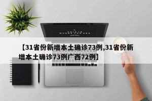 【31省份新增本土确诊73例,31省份新增本土确诊73例广西72例】